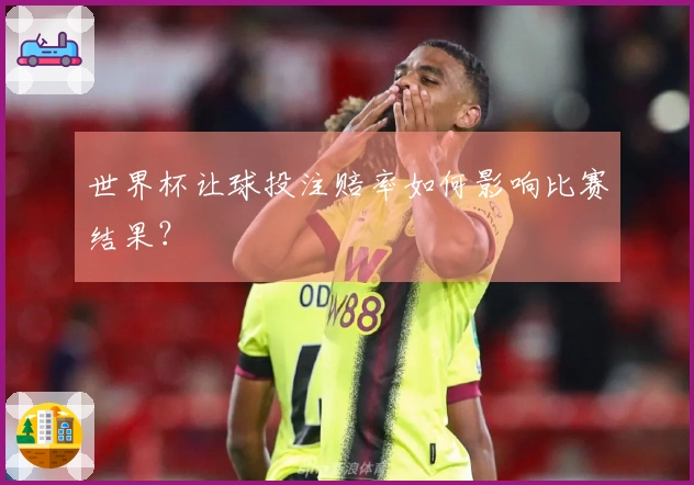 世界杯让球投注赔率如何影响比赛结果？