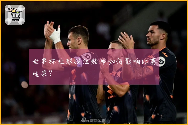 世界杯让球投注赔率如何影响比赛结果？