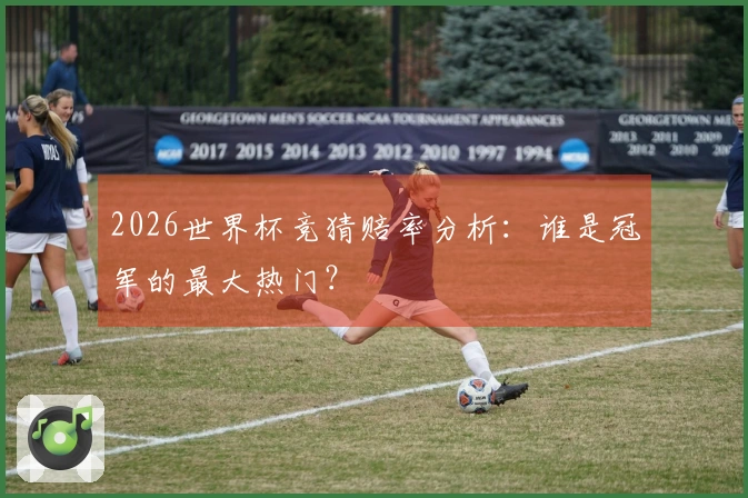 2026世界杯竞猜赔率分析：谁是冠军的最大热门？