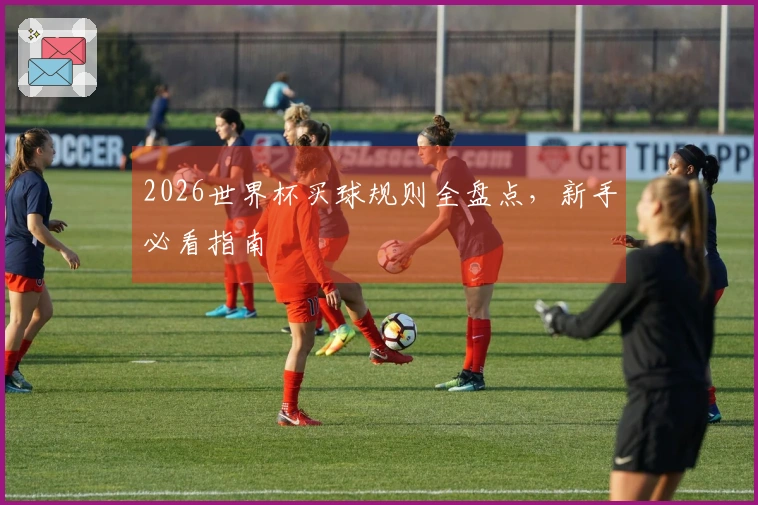 2026世界杯买球规则全盘点，新手必看指南